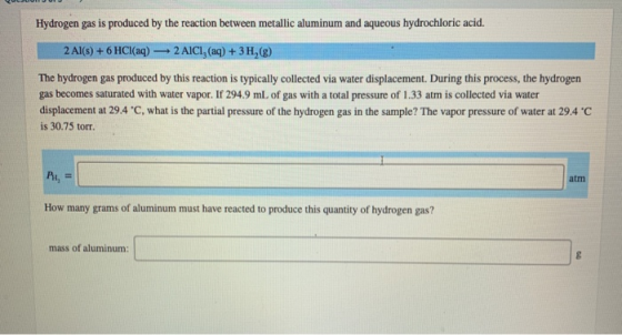 Hydrogen gas is produced by the reaction between metallic aluminum and aqueous hydrochloric acid. 2 Al(s) + 6 HCl(aq) — 2 AIC