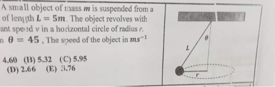 A small object of mass m is suspended from a of lenggth L-5m. The object revolves with ant speed v in a horizontal circle of radius r n 45, The speed of the object in ms1 4.60 (1B) 5.32 (C) 5.95 (D) 2.66 (E) 3.76