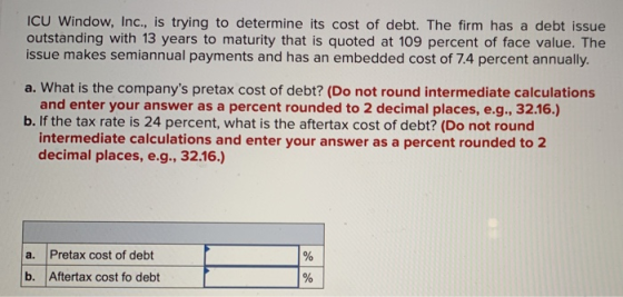ICU Window, Inc., is trying to determine its cost of debt. The firm has a debt issue outstanding with 13 years to maturity th