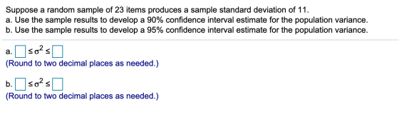 Suppose a random sample of 23 items produces a sample standard deviation of 11. a. Use the sample results to develop a 90% co