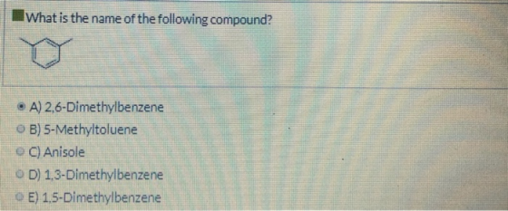 What is the name of the following compound? • A) 2.6-Dimethylbenzene B) 5-Methyltoluene C) Anisole OD) 1,3-Dimethylbenzene OE