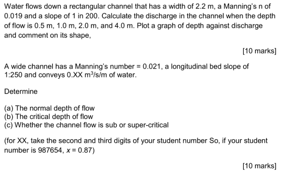 Water flows down a rectangular channel that has a width of 2.2 m, a Mannings n of 0.019 and a slope of 1 in 200. Calculate t