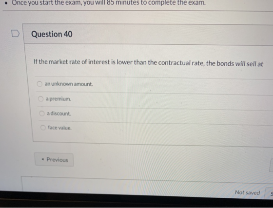 • Once you start the exam, you will 85 minutes to complete the exam. Question 40 If the market rate of interest is lower than