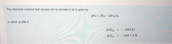 The chemical reaction that causes iron to corrode in air is given by 4Fe +30, +2Fe2O3 in which at 298 K AHX = - 1684 kJ ASX =