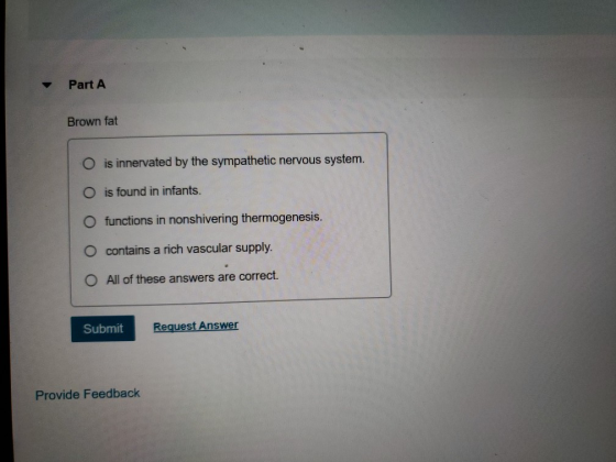 Part A Brown fat O is innervated by the sympathetic nervous system. O is found in infants. O functions in nonshivering thermo