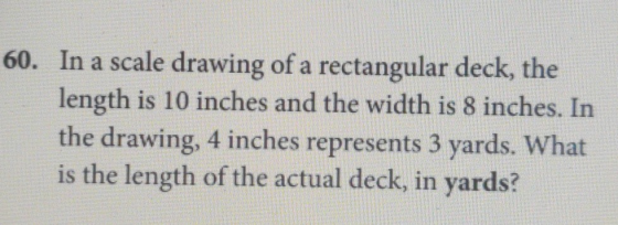 60. In a scale drawing of a rectangular deck, the length is 10 inches and the width is 8 inches. In the drawing, 4 inches rep
