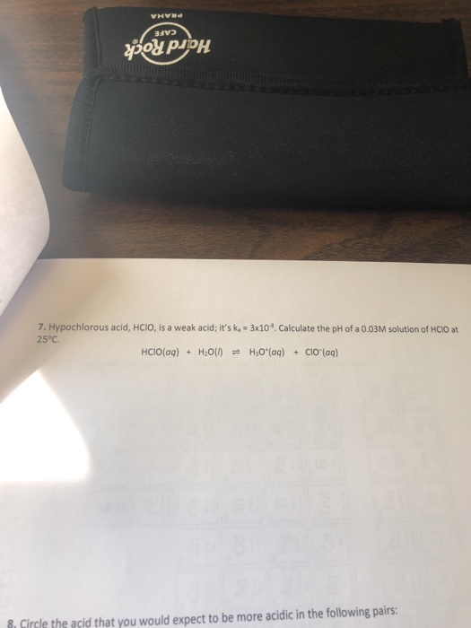 7. Hypochlorous acid, HCIO, is a weak acid; its k, 3x10. Calculate the pH of a 0.03M solution of HCIO at 25°C. HCIO(oq) + H2