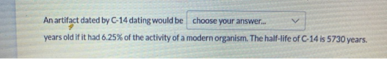 An artifact dated by C-14 dating would be choose your answer... years old if it had 6.25% of the activity of a modern organis