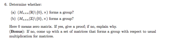 6. Determine whether: (a) (Mnxn(R)\{0}, ) forms a group? (b) (Maxn(Z)\{0}, *) forms a group? Here 0 means zero matrix. If yes