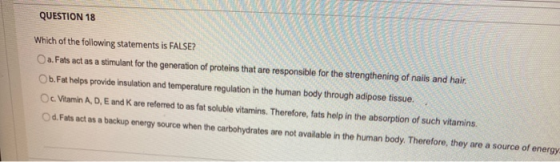 QUESTION 18 Which of the following statements is FALSE? a. Fats act as a stimulant for the generation of proteins that are re