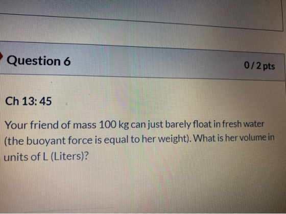 Question 6 0/2 pts Ch 13:45 Your friend of mass 100 kg can just barely float in fresh water (the buoyant force is equal to he