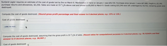 Sunland Legler requires an estimate of the cost of goods lost by fire on March 9. Merchandise on hand on January 1 was $35,72