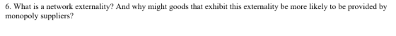 6. What is a network externality? And why might goods that exhibit this externality be more likely to be provided by monopoly suppliers