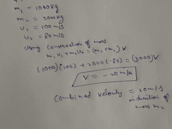 m - 1000kg m. - 2000kg u = 100 ms u = soms using comervation of mass mutmal = (mitm) (1000) (100) +2000 (-80) = (3000) - - 20