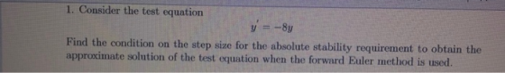 1. Consider the test equation y = -8y Find the condition on the step size for the absolute stability requirement to obtain th