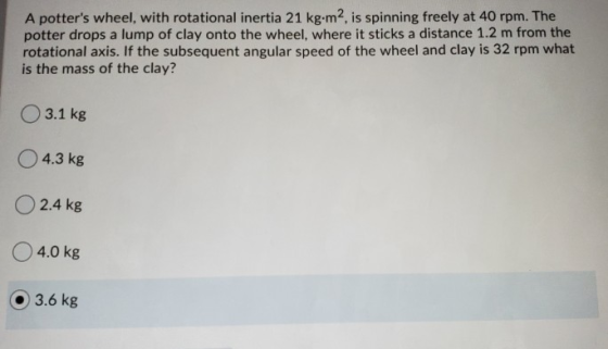 A potters wheel, with rotational inertia 21 kg.m2, is spinning freely at 40 rpm. The potter drops a lump of clay onto the wh