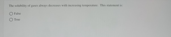 The solubility of gases always decreases with increasing temperature. This statement is: False True