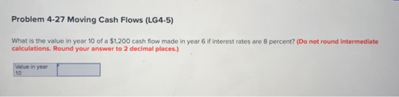 Problem 4-27 Moving Cash Flows (LG4-5) What is the value in year 10 of a $1,200 cash flow made in year 6 if interest rates ar
