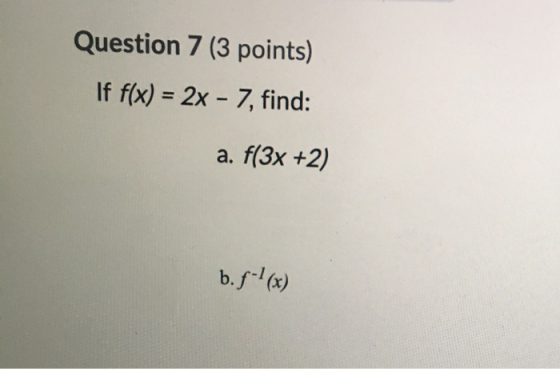 Question 7 (3 points) If f(x) = 2x - 7, find: a. f(3x +2) b.f-?x)