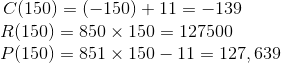 C(150)=(-150)+11=-139 \\~~~~~ R(150)=850\times 150=127500 \\~~~~~ P(150)=851 \times 150-11=127,639