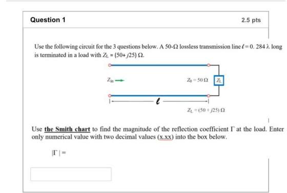 Question 1 2.5 pts Use the following circuit for the 3 questions below. A 50-2 lossless transmission line 0. 284A long is ter
