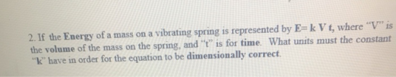 2. If the Energy of a mass on a vibrating spring is represented by E= k V t, where V is the volume of the mass on the sprin