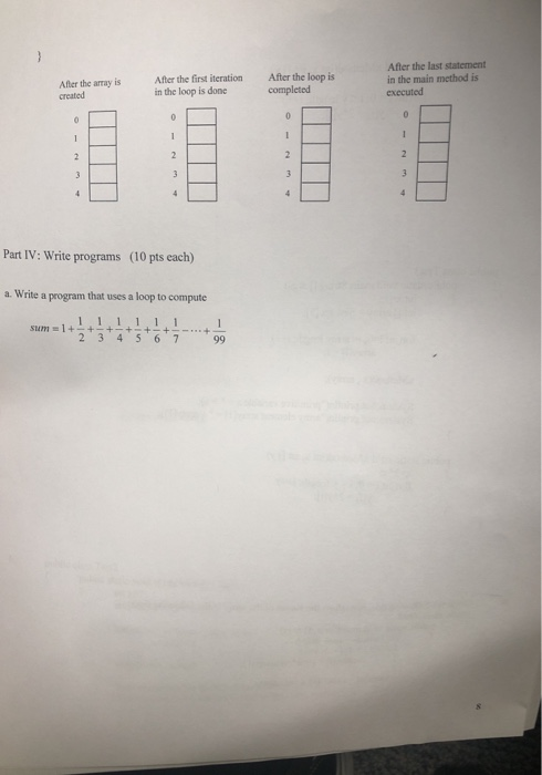 After the first iteration in the loop is done After the last statement in the main method is executed After the loop is After the array is created Part IV: Write programs (10 pts each) a. Write a program that uses a loop to compute sum = 1 +-+-+-+-+-+--,..+