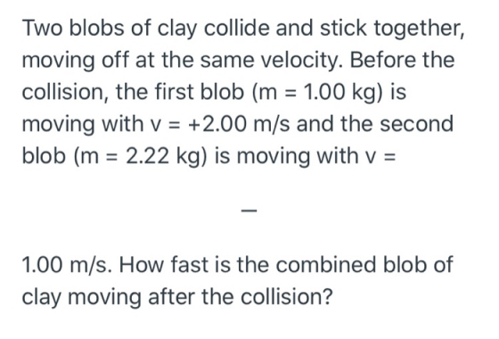 Two blobs of clay collide and stick together, moving off at the same velocity. Before the collision, the first blob (m = 1.00