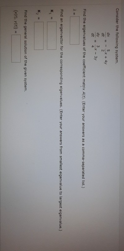 Consider the following system. dx dt dy dt 5 x + 4y 2 3 =X - 3y 4 Find the eigenvalues of the coefficient matrix Alt). (Enter