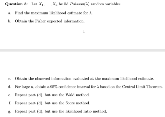 Question 3: Let X1,..., X.be iid Poisson (2) random variables. a. Find the maximum likelihood estimate for X. b. Obtain the F