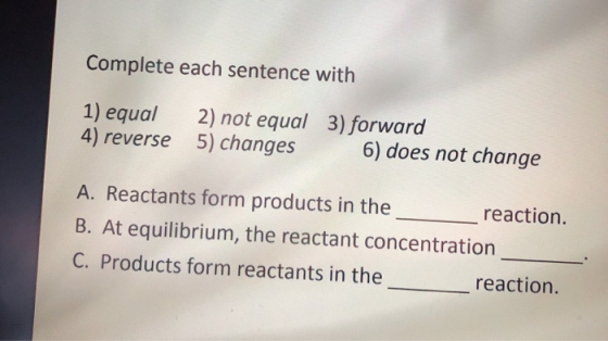 Complete each sentence with 1) equal 4) reverse 2) not equal 3) forward 5) changes 6) does not change A. Reactants form produ