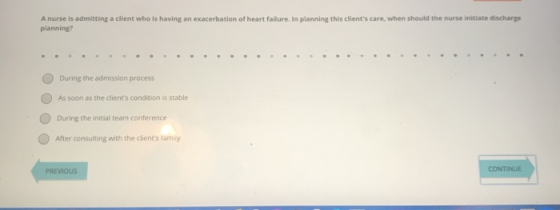 A nurse is admitting a client who is having an exacerbation of heart failure. In planning this clients care, when should the