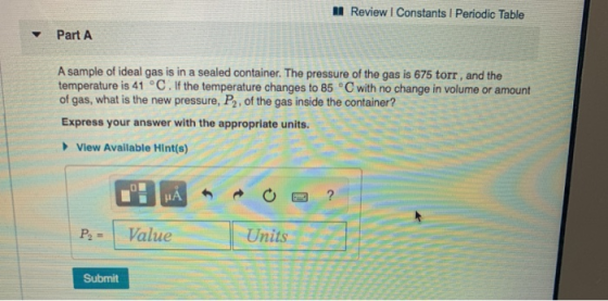 Review | Constants 1 Periodic Table Part A A sample of ideal gas is in a sealed container. The pressure of the gas is 675 tor