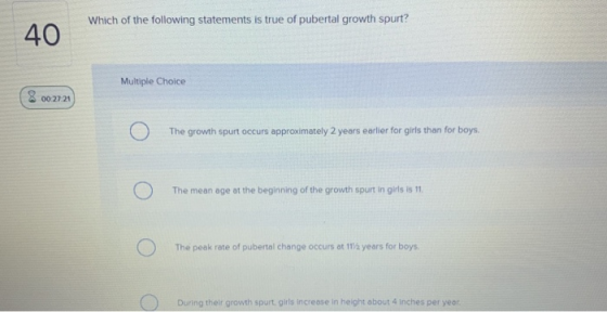 Which of the following statements is true of pubertal growth spurt? 40 Multiple Choice 8 002721 O The growth spurt occurs app