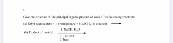 Give the structure of the principal organic product of each of thefollowing reactions: (a) Ethyl acetoacetate + 1-bromopenane