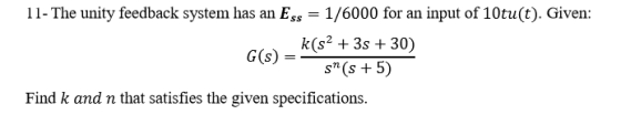 11- The unity feedback system has an Ess 1/6000 for an input of 10tu(t). Given: k(s2 3s 30) s (s 5) Find k and n that satisfi