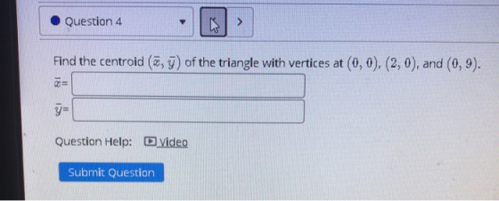 Question 4 > Find the centroid (y) of the triangle with vertices at (0,0), (2,0), and (0,9). Question Help: D Video Submit Qu