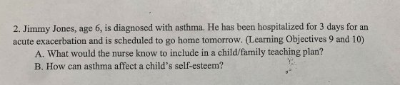 2. Jimmy Jones, age 6, is diagnosed with asthma. He has been hospitalized for 3 days for an acute exacerbation and is schedul