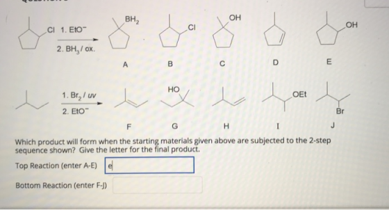 BH2 OH CI OH CI 1. Eto La 2. BH,/ox A B с m HO OET 1. Br / uv 2. Eto Br F G - H J Which product will form when the starting m