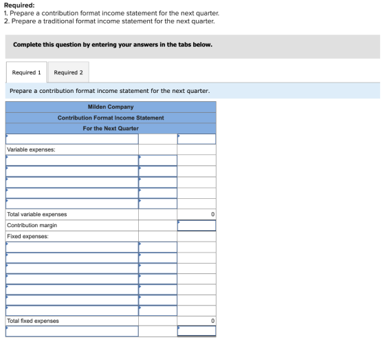 Required: 1. Prepare a contribution format income statement for the next quarter. 2. Prepare a traditional format income stat