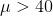 μ>40