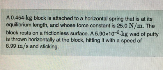 A 0.454-kg block is attached to a horizontal spring that is at its equilibrium length, and whose force constant is 25.0 N/m.