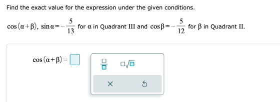 Find the exact value for the expression under the given conditions. 5 5 cos (a+), sina=- + for a in Quadrant III and cosß for