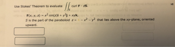 ie Use Stokes Theorem to evaluate curl F. ds. F(x, y, z) = x2 sin(z)i + y2 + xyk, S is the part of the paraboloid z = upward