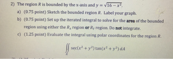2) The region R is bounded by the x-axis and y = V16 - x2 a) (0.75 point) Sketch the bounded region R. Label your graph. b) (