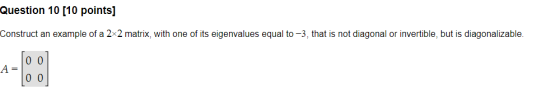 Question 10 (10 points] Construct an example of a 2x2 matrix, with one of its eigenvalues equal to -3, that is not diagonal o