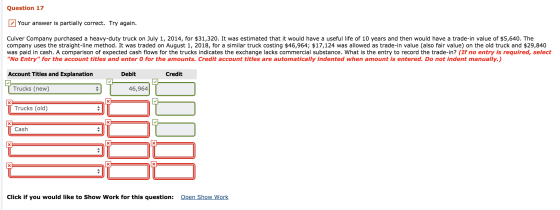 Question 17 Your answer is partially correct. Try again. Culver Company purchased a heavy-duty truck on July 1, 2014, for $31