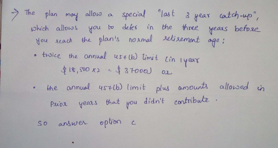 The plan mot alloko a special nlast 3rar atch-up phich allovos you bo defes in the three yeaks befose ou Aeach the plans noamal seiement oge toice the h) limit in year the annua tb) iit plus anpounts elloused allow Paiox years hat you didnt contmbuke So an亼wer option