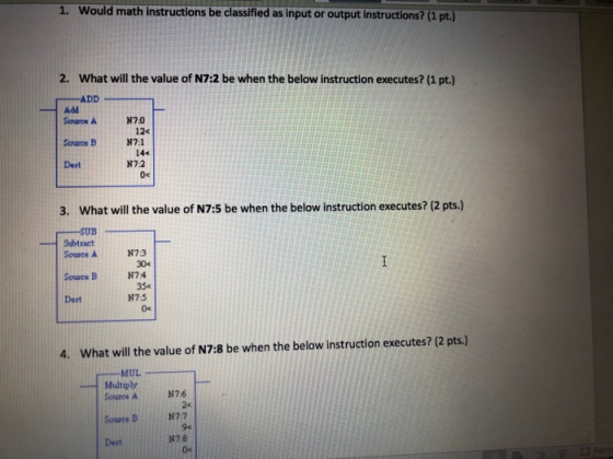 1. Would math instructions be classified as input or output instructions? (1 pt.) 2. What will the value of N7:2 be when the
