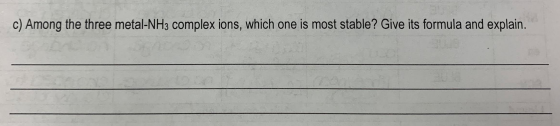 c) Among the three metal-NH3 complex ions, which one is most stable? Give its formula and explain.
